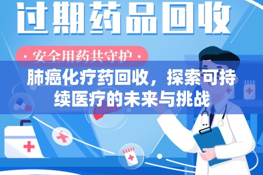 莆田肺癌化疗药回收，探索可持续医疗的未来与挑战