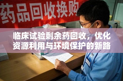 莆田临床试验剩余药回收，优化资源利用与环境保护的新路径