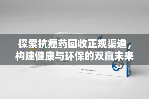 莆田探索抗癌药回收正规渠道，构建健康与环保的双赢未来