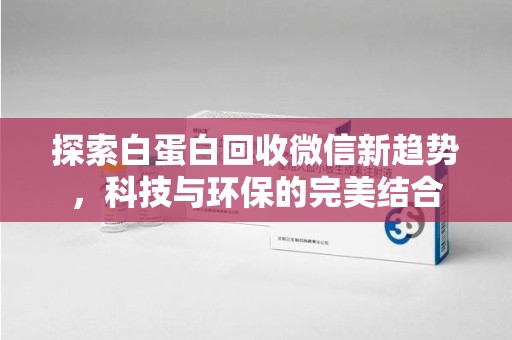 莆田探索白蛋白回收微信新趋势，科技与环保的完美结合