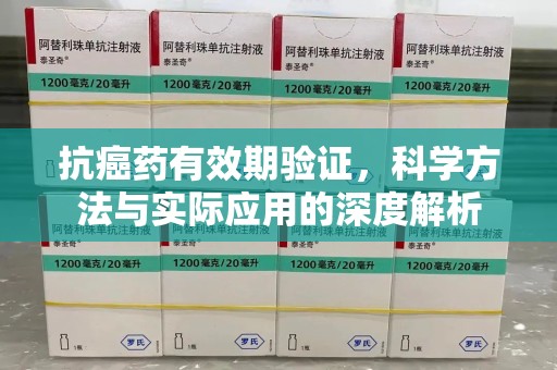 莆田抗癌药有效期验证，科学方法与实际应用的深度解析