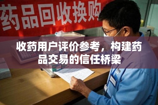 莆田收药用户评价参考，构建药品交易的信任桥梁