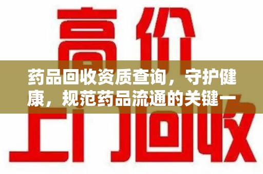 莆田药品回收资质查询，守护健康，规范药品流通的关键一步