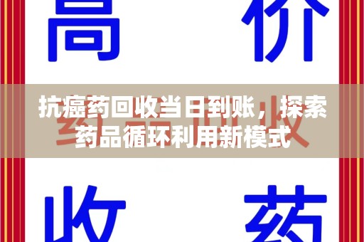 莆田抗癌药回收当日到账，探索药品循环利用新模式