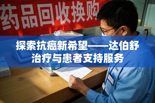 莆田探索抗癌新希望——达伯舒治疗与患者支持服务