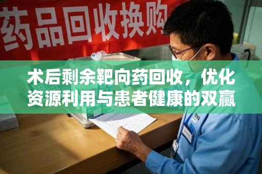 莆田术后剩余靶向药回收，优化资源利用与患者健康的双赢策略