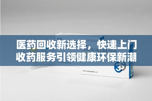 莆田医药回收新选择，快速上门收药服务引领健康环保新潮流