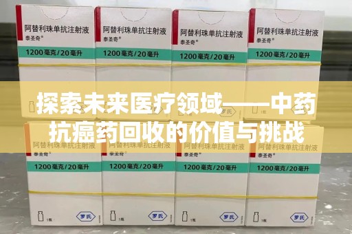 莆田探索未来医疗领域——中药抗癌药回收的价值与挑战
