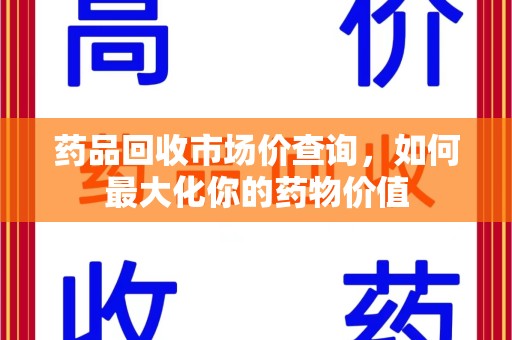 莆田药品回收市场价查询，如何最大化你的药物价值
