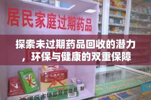 莆田探索未过期药品回收的潜力，环保与健康的双重保障
