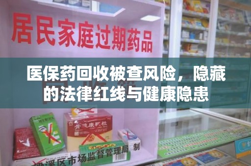 莆田医保药回收被查风险，隐藏的法律红线与健康隐患