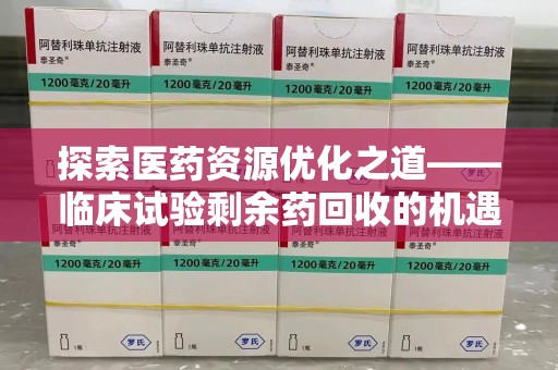 莆田探索医药资源优化之道——临床试验剩余药回收的机遇与挑战
