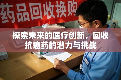 莆田探索未来的医疗创新，回收抗癌药的潜力与挑战