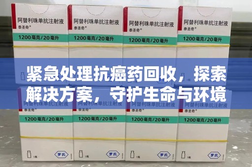 莆田紧急处理抗癌药回收，探索解决方案，守护生命与环境