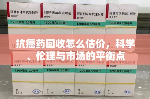 莆田抗癌药回收怎么估价，科学、伦理与市场的平衡点