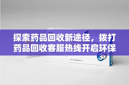 莆田探索药品回收新途径，拨打药品回收客服热线开启环保之旅