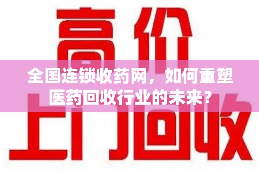 莆田全国连锁收药网，如何重塑医药回收行业的未来？
