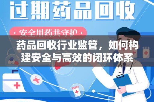 莆田药品回收行业监管，如何构建安全与高效的闭环体系