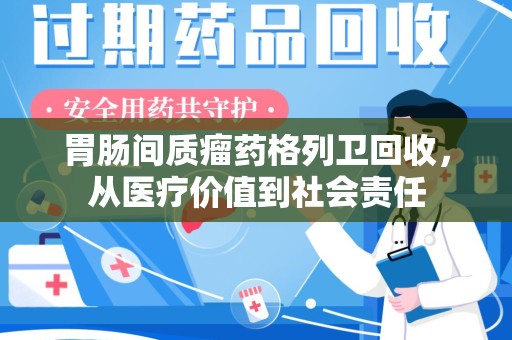 莆田胃肠间质瘤药格列卫回收，从医疗价值到社会责任
