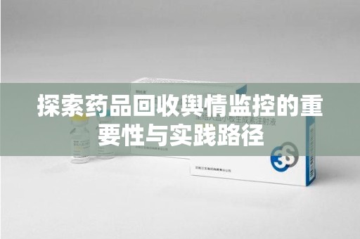 莆田探索药品回收舆情监控的重要性与实践路径