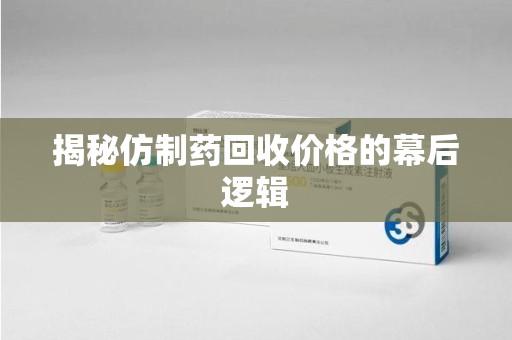 莆田揭秘仿制药回收价格的幕后逻辑