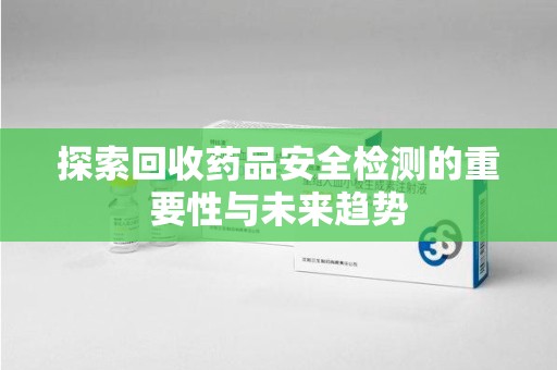 莆田探索回收药品安全检测的重要性与未来趋势
