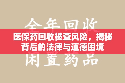 莆田医保药回收被查风险，揭秘背后的法律与道德困境