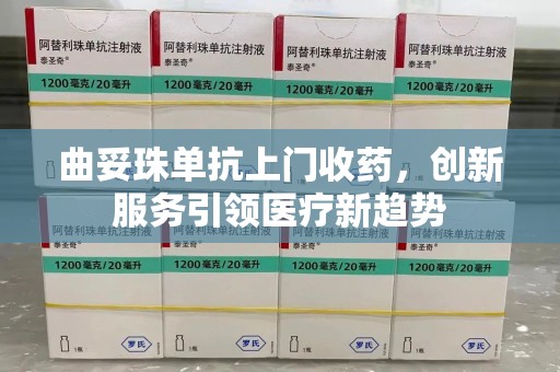 莆田曲妥珠单抗上门收药，创新服务引领医疗新趋势