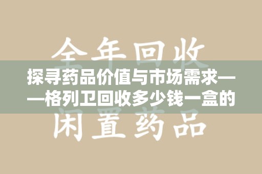 莆田探寻药品价值与市场需求——格列卫回收多少钱一盒的深度解析