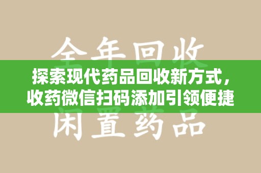 莆田探索现代药品回收新方式，收药微信扫码添加引领便捷高效潮流