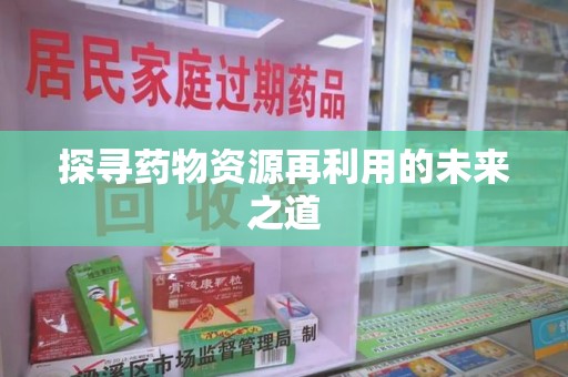 莆田探寻药物资源再利用的未来之道