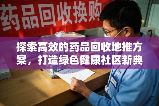莆田探索高效的药品回收地推方案，打造绿色健康社区新典范