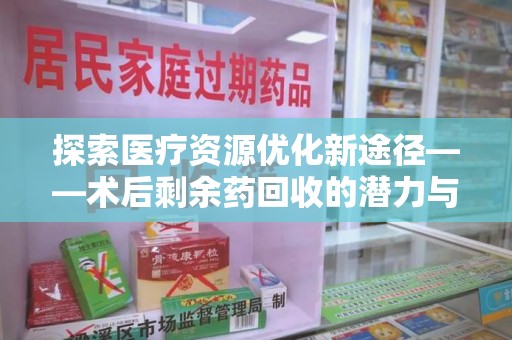 莆田探索医疗资源优化新途径——术后剩余药回收的潜力与挑战