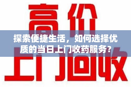 莆田探索便捷生活，如何选择优质的当日上门收药服务？