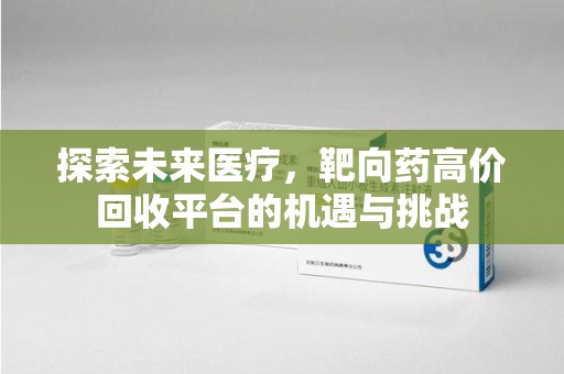 莆田探索未来医疗，靶向药高价回收平台的机遇与挑战