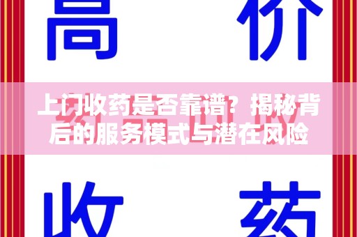 莆田上门收药是否靠谱？揭秘背后的服务模式与潜在风险