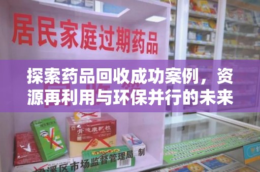 莆田探索药品回收成功案例，资源再利用与环保并行的未来之路