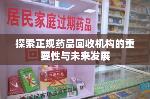 莆田探索正规药品回收机构的重要性与未来发展