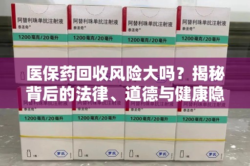莆田医保药回收风险大吗？揭秘背后的法律、道德与健康隐患