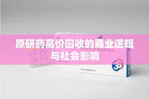 莆田原研药高价回收的商业逻辑与社会影响