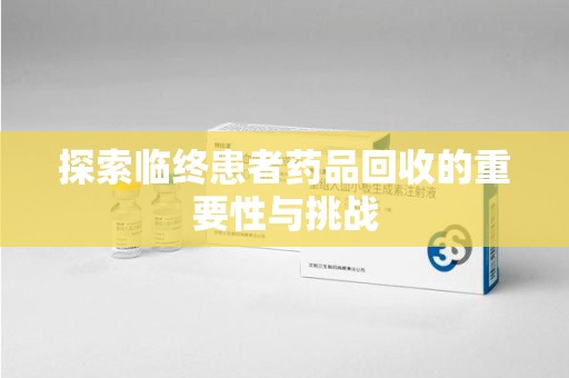 莆田探索临终患者药品回收的重要性与挑战