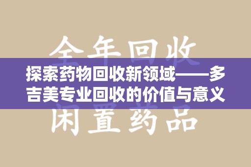 莆田探索药物回收新领域——多吉美专业回收的价值与意义
