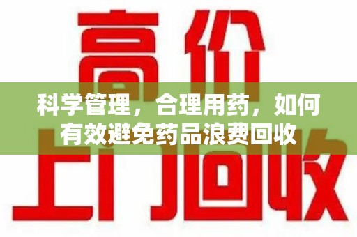 莆田科学管理，合理用药，如何有效避免药品浪费回收