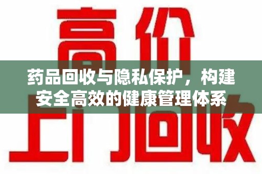 莆田药品回收与隐私保护，构建安全高效的健康管理体系