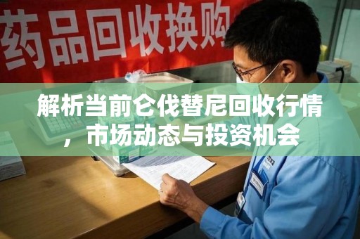 莆田解析当前仑伐替尼回收行情，市场动态与投资机会