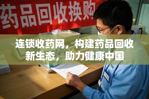莆田连锁收药网，构建药品回收新生态，助力健康中国