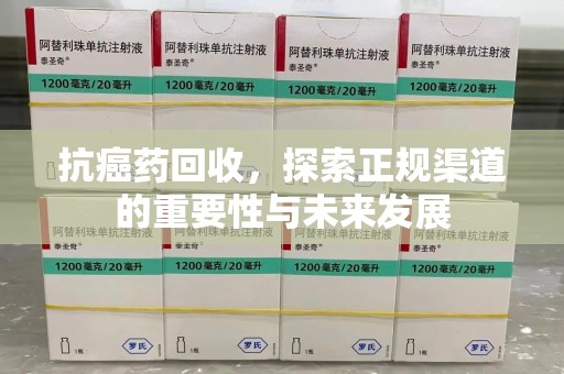 莆田抗癌药回收，探索正规渠道的重要性与未来发展