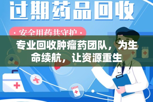 莆田专业回收肿瘤药团队，为生命续航，让资源重生