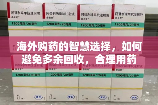 莆田海外购药的智慧选择，如何避免多余回收，合理用药