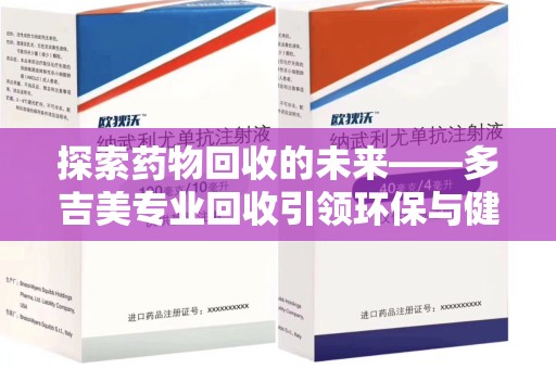莆田探索药物回收的未来——多吉美专业回收引领环保与健康新趋势